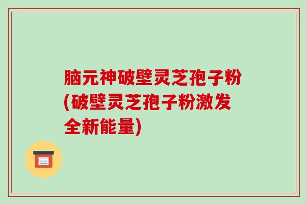脑元神破壁灵芝孢子粉(破壁灵芝孢子粉激发全新能量)-第1张图片-破壁灵芝孢子粉研究指南 脑元神破壁灵芝孢子粉(破壁灵芝孢子粉激发全新能量)-第1张图片-破壁灵芝孢子粉研究指南