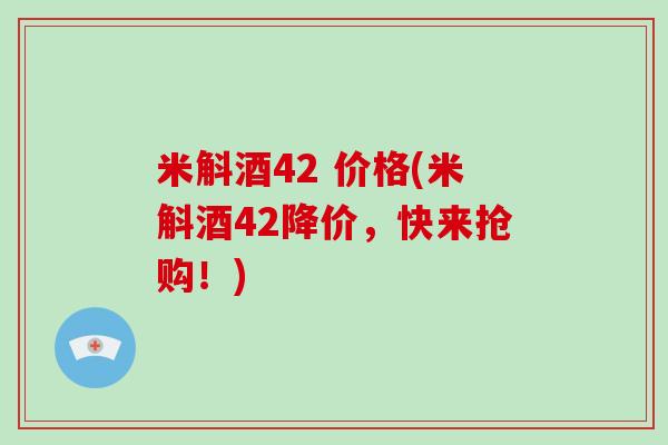 米斛酒42 价格(米斛酒42降价，快来抢购！)-第1张图片-破壁灵芝孢子粉研究指南