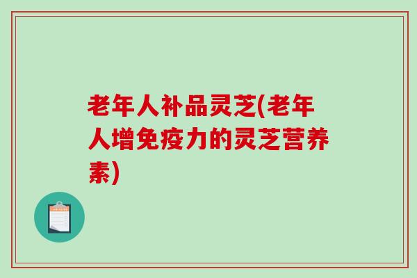 老年人补品灵芝(老年人增免疫力的灵芝营养素)-第1张图片-破壁灵芝孢子粉研究指南 老年人补品灵芝(老年人增免疫力的灵芝营养素)-第1张图片-破壁灵芝孢子粉研究指南