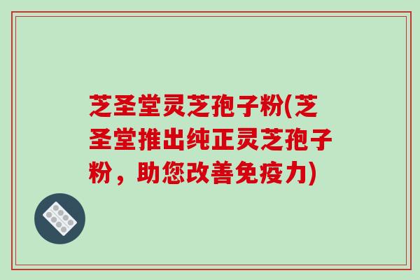 芝圣堂灵芝孢子粉(芝圣堂推出纯正灵芝孢子粉,助您改善免疫力)-第1张图片-破壁灵芝孢子粉研究指南 芝圣堂灵芝孢子粉(芝圣堂推出纯正灵芝孢子粉,助您改善免疫力)-第1张图片-破壁灵芝孢子粉研究指南