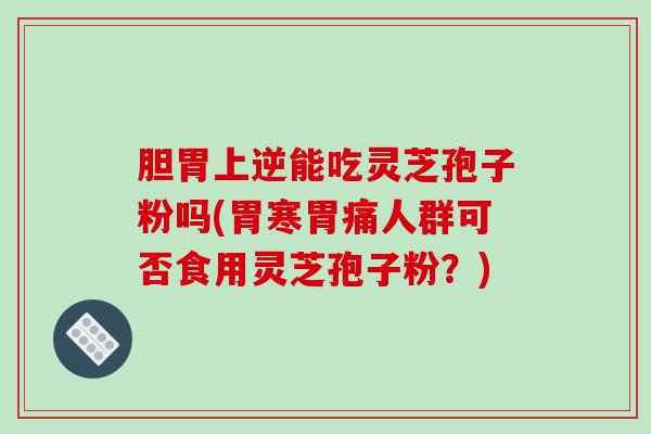 胆胃上逆能吃灵芝孢子粉吗(胃寒胃痛人群可否食用灵芝孢子粉？)-第1张图片-破壁灵芝孢子粉研究指南