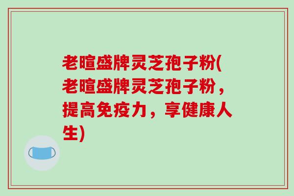 老暄盛牌灵芝孢子粉(老暄盛牌灵芝孢子粉，提高免疫力，享健康人生)-第1张图片-破壁灵芝孢子粉研究指南