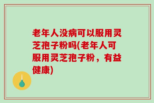 老年人没病可以服用灵芝孢子粉吗(老年人可服用灵芝孢子粉，有益健康)-第1张图片-破壁灵芝孢子粉研究指南