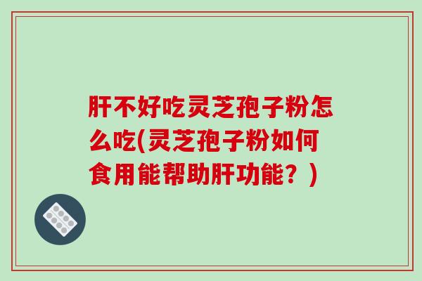 肝不好吃灵芝孢子粉怎么吃(灵芝孢子粉如何食用能帮助肝功能?)-第1张图片-破壁灵芝孢子粉研究指南 肝不好吃灵芝孢子粉怎么吃(灵芝孢子粉如何食用能帮助肝功能?)-第1张图片-破壁灵芝孢子粉研究指南