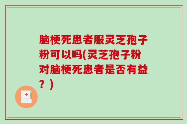 脑梗死患者服灵芝孢子粉可以吗(灵芝孢子粉对脑梗死患者是否有益?)-第1张图片-破壁灵芝孢子粉研究指南 脑梗死患者服灵芝孢子粉可以吗(灵芝孢子粉对脑梗死患者是否有益?)-第1张图片-破壁灵芝孢子粉研究指南