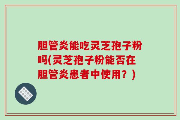 胆管炎能吃灵芝孢子粉吗(灵芝孢子粉能否在胆管炎患者中使用?)-第1张图片-破壁灵芝孢子粉研究指南 胆管炎能吃灵芝孢子粉吗(灵芝孢子粉能否在胆管炎患者中使用?)-第1张图片-破壁灵芝孢子粉研究指南