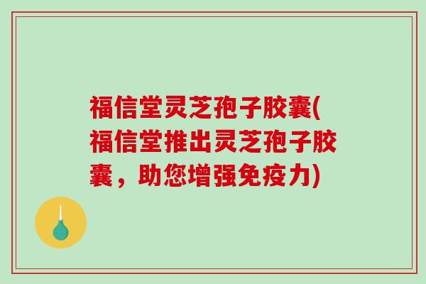 福信堂灵芝孢子胶囊(福信堂推出灵芝孢子胶囊,助您增强免疫力)-第1张图片-破壁灵芝孢子粉研究指南 福信堂灵芝孢子胶囊(福信堂推出灵芝孢子胶囊,助您增强免疫力)-第1张图片-破壁灵芝孢子粉研究指南