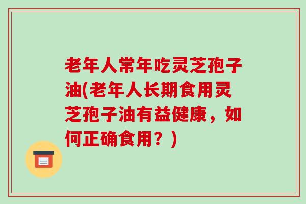 老年人常年吃灵芝孢子油(老年人长期食用灵芝孢子油有益健康,如何正确食用?)-第1张图片-破壁灵芝孢子粉研究指南 老年人常年吃灵芝孢子油(老年人长期食用灵芝孢子油有益健康,如何正确食用?)-第1张图片-破壁灵芝孢子粉研究指南