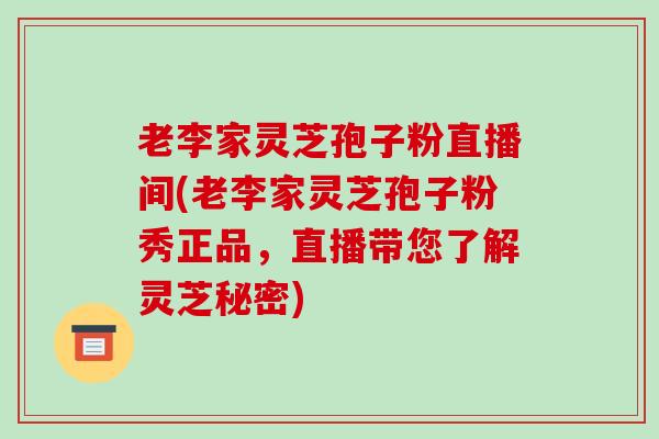 老李家灵芝孢子粉直播间(老李家灵芝孢子粉秀正品，直播带您了解灵芝秘密)-第1张图片-破壁灵芝孢子粉研究指南
