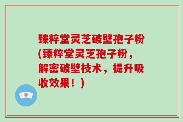 臻粹堂灵芝破壁孢子粉(臻粹堂灵芝孢子粉，解密破壁技术，提升吸收效果！)-第1张图片-破壁灵芝孢子粉研究指南