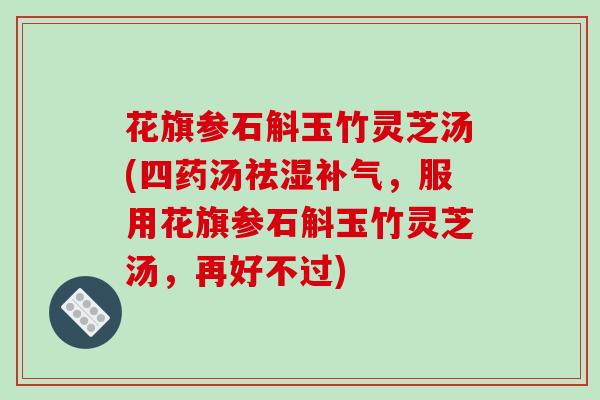 花旗参石斛玉竹灵芝汤(四药汤祛湿补气，服用花旗参石斛玉竹灵芝汤，再好不过)-第1张图片-破壁灵芝孢子粉研究指南