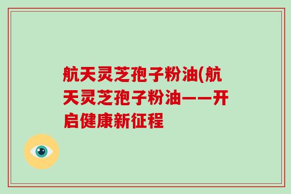 航天灵芝孢子粉油(航天灵芝孢子粉油——开启健康新征程-第1张图片-破壁灵芝孢子粉研究指南 航天灵芝孢子粉油(航天灵芝孢子粉油——开启健康新征程-第1张图片-破壁灵芝孢子粉研究指南
