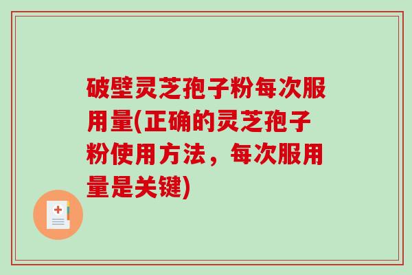 破壁灵芝孢子粉每次服用量(正确的灵芝孢子粉使用方法，每次服用量是关键)-第1张图片-破壁灵芝孢子粉研究指南