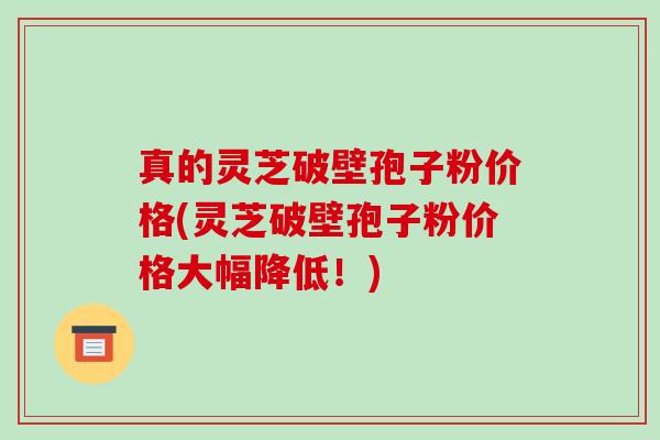 真的灵芝破壁孢子粉价格(灵芝破壁孢子粉价格大幅降低!)-第1张图片-破壁灵芝孢子粉研究指南 真的灵芝破壁孢子粉价格(灵芝破壁孢子粉价格大幅降低!)-第1张图片-破壁灵芝孢子粉研究指南