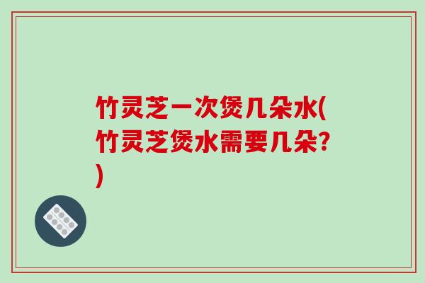 竹灵芝一次煲几朵水(竹灵芝煲水需要几朵?)-第1张图片-破壁灵芝孢子粉研究指南 竹灵芝一次煲几朵水(竹灵芝煲水需要几朵?)-第1张图片-破壁灵芝孢子粉研究指南