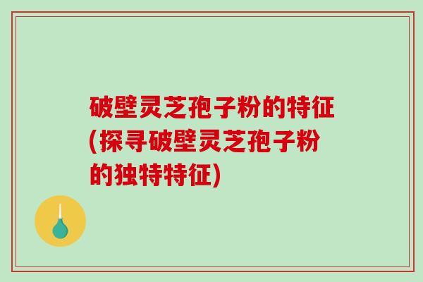 破壁灵芝孢子粉的特征(探寻破壁灵芝孢子粉的独特特征)-第1张图片-破壁灵芝孢子粉研究指南