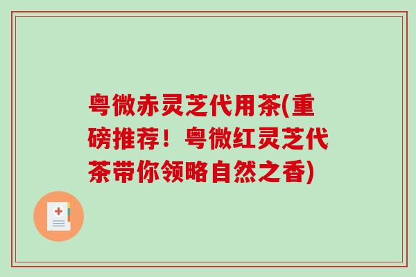 粤微赤灵芝代用茶(重磅推荐!粤微红灵芝代茶带你领略自然之香)-第1张图片-破壁灵芝孢子粉研究指南 粤微赤灵芝代用茶(重磅推荐!粤微红灵芝代茶带你领略自然之香)-第1张图片-破壁灵芝孢子粉研究指南