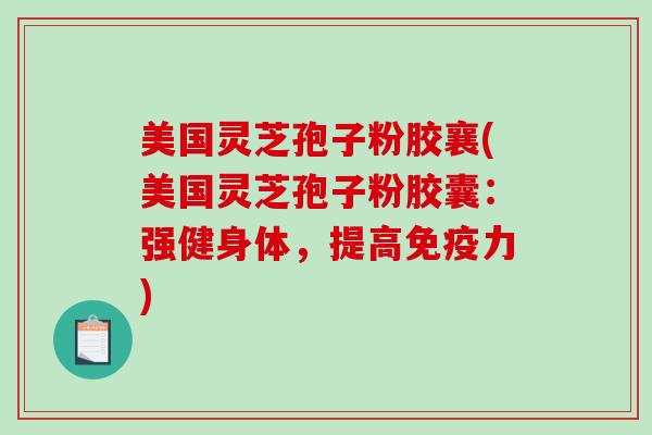 美国灵芝孢子粉胶襄(美国灵芝孢子粉胶囊：强健身体，提高免疫力)-第1张图片-破壁灵芝孢子粉研究指南