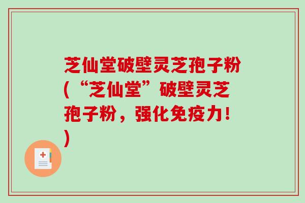 芝仙堂破壁灵芝孢子粉(“芝仙堂”破壁灵芝孢子粉，强化免疫力！)-第1张图片-破壁灵芝孢子粉研究指南