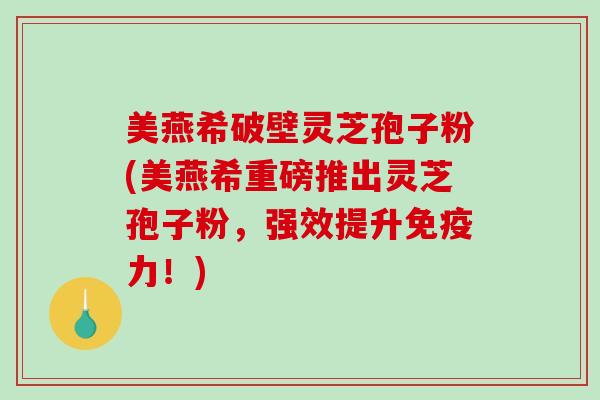 美燕希破壁灵芝孢子粉(美燕希重磅推出灵芝孢子粉，强效提升免疫力！)-第1张图片-破壁灵芝孢子粉研究指南