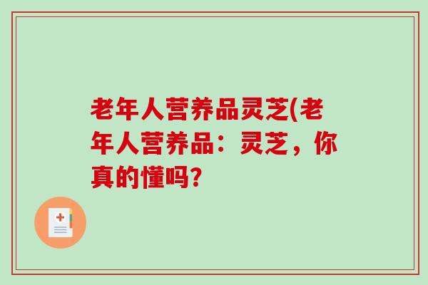 老年人营养品灵芝(老年人营养品:灵芝,你真的懂吗?-第1张图片-破壁灵芝孢子粉研究指南 老年人营养品灵芝(老年人营养品:灵芝,你真的懂吗?-第1张图片-破壁灵芝孢子粉研究指南