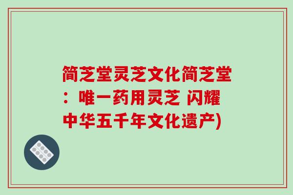 简芝堂灵芝文化简芝堂：唯一药用灵芝 闪耀中华五千年文化遗产)-第1张图片-破壁灵芝孢子粉研究指南