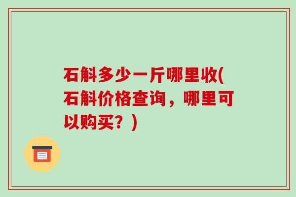 石斛多少一斤哪里收(石斛价格查询,哪里可以购买?)-第1张图片-破壁灵芝孢子粉研究指南 石斛多少一斤哪里收(石斛价格查询,哪里可以购买?)-第1张图片-破壁灵芝孢子粉研究指南