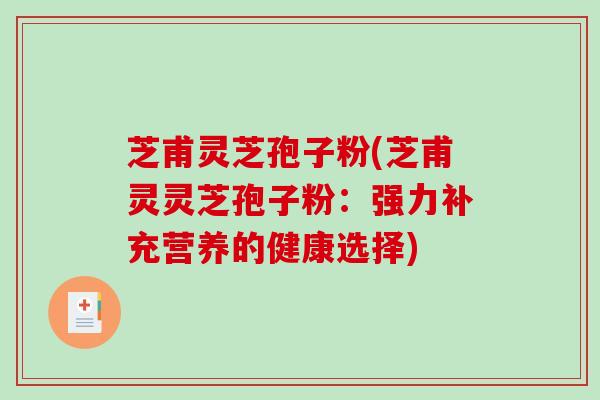 芝甫灵芝孢子粉(芝甫灵灵芝孢子粉：强力补充营养的健康选择)-第1张图片-破壁灵芝孢子粉研究指南