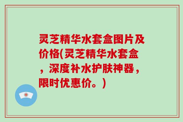 灵芝精华水套盒图片及价格(灵芝精华水套盒，深度补水护肤神器，限时优惠价。)-第1张图片-破壁灵芝孢子粉研究指南