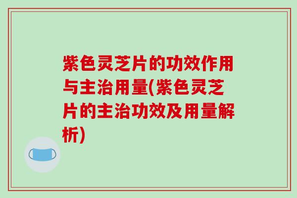 紫色灵芝片的功效作用与主治用量(紫色灵芝片的主治功效及用量解析)-第1张图片-破壁灵芝孢子粉研究指南