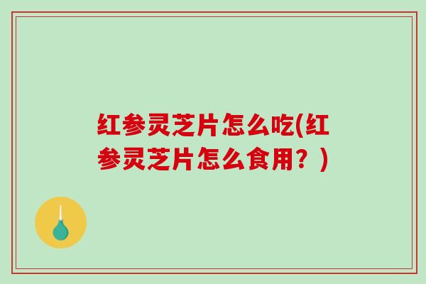 红参灵芝片怎么吃(红参灵芝片怎么食用?)-第1张图片-破壁灵芝孢子粉研究指南 红参灵芝片怎么吃(红参灵芝片怎么食用?)-第1张图片-破壁灵芝孢子粉研究指南