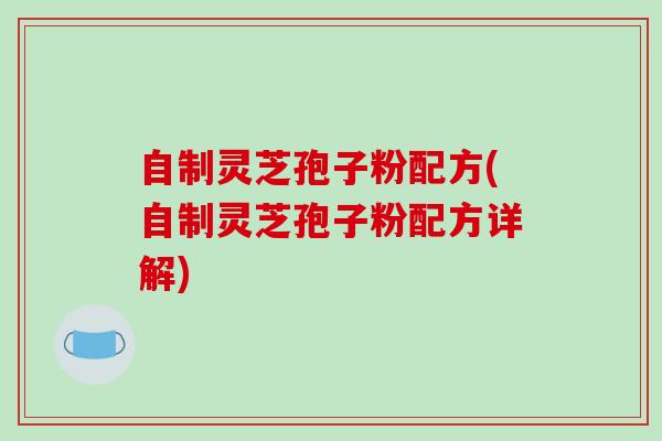自制灵芝孢子粉配方(自制灵芝孢子粉配方详解)-第1张图片-破壁灵芝孢子粉研究指南 自制灵芝孢子粉配方(自制灵芝孢子粉配方详解)-第1张图片-破壁灵芝孢子粉研究指南