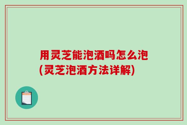 用灵芝能泡酒吗怎么泡(灵芝泡酒方法详解)-第1张图片-破壁灵芝孢子粉研究指南 用灵芝能泡酒吗怎么泡(灵芝泡酒方法详解)-第1张图片-破壁灵芝孢子粉研究指南