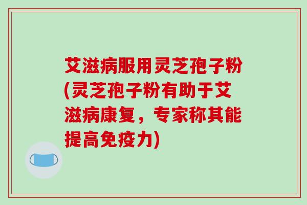 艾滋病服用灵芝孢子粉(灵芝孢子粉有助于艾滋病康复,专家称其能提高免疫力)-第1张图片-破壁灵芝孢子粉研究指南 艾滋病服用灵芝孢子粉(灵芝孢子粉有助于艾滋病康复,专家称其能提高免疫力)-第1张图片-破壁灵芝孢子粉研究指南
