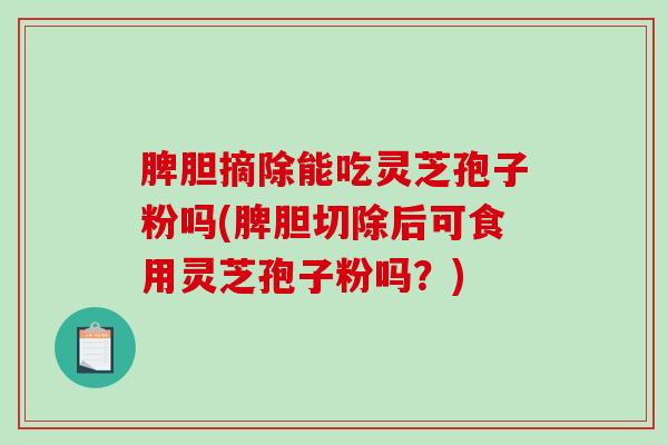 脾胆摘除能吃灵芝孢子粉吗(脾胆切除后可食用灵芝孢子粉吗？)-第1张图片-破壁灵芝孢子粉研究指南