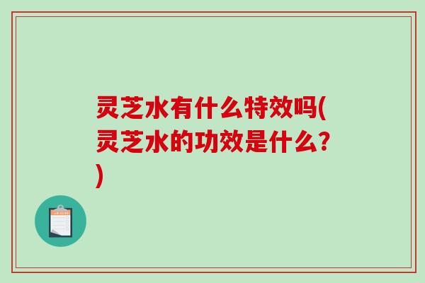 灵芝水有什么特效吗(灵芝水的功效是什么?)-第1张图片-破壁灵芝孢子粉研究指南 灵芝水有什么特效吗(灵芝水的功效是什么?)-第1张图片-破壁灵芝孢子粉研究指南