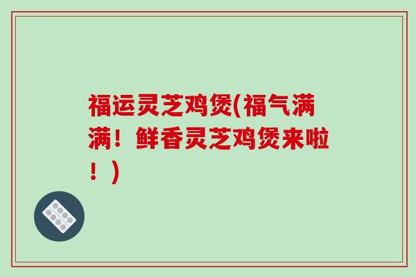 福运灵芝鸡煲(福气满满！鲜香灵芝鸡煲来啦！)-第1张图片-破壁灵芝孢子粉研究指南
