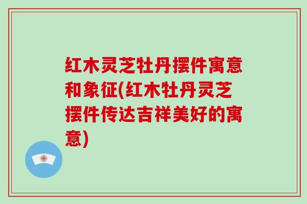 红木灵芝牡丹摆件寓意和象征(红木牡丹灵芝摆件传达吉祥美好的寓意)-第1张图片-破壁灵芝孢子粉研究指南 红木灵芝牡丹摆件寓意和象征(红木牡丹灵芝摆件传达吉祥美好的寓意)-第1张图片-破壁灵芝孢子粉研究指南