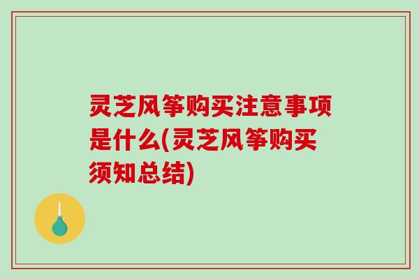 灵芝风筝购买注意事项是什么(灵芝风筝购买须知总结)-第1张图片-破壁灵芝孢子粉研究指南 灵芝风筝购买注意事项是什么(灵芝风筝购买须知总结)-第1张图片-破壁灵芝孢子粉研究指南