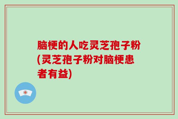 脑梗的人吃灵芝孢子粉(灵芝孢子粉对脑梗患者有益)-第1张图片-破壁灵芝孢子粉研究指南 脑梗的人吃灵芝孢子粉(灵芝孢子粉对脑梗患者有益)-第1张图片-破壁灵芝孢子粉研究指南