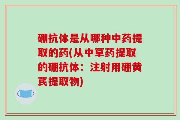 硼抗体是从哪种中药提取的药(从中草药提取的硼抗体:注射用硼黄芪提取物)-第1张图片-破壁灵芝孢子粉研究指南 硼抗体是从哪种中药提取的药(从中草药提取的硼抗体:注射用硼黄芪提取物)-第1张图片-破壁灵芝孢子粉研究指南