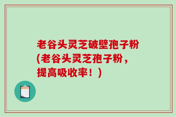 老谷头灵芝破壁孢子粉(老谷头灵芝孢子粉,提高吸收率!)-第1张图片-破壁灵芝孢子粉研究指南 老谷头灵芝破壁孢子粉(老谷头灵芝孢子粉,提高吸收率!)-第1张图片-破壁灵芝孢子粉研究指南