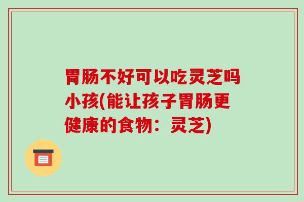 胃肠不好可以吃灵芝吗小孩(能让孩子胃肠更健康的食物:灵芝)-第1张图片-破壁灵芝孢子粉研究指南 胃肠不好可以吃灵芝吗小孩(能让孩子胃肠更健康的食物:灵芝)-第1张图片-破壁灵芝孢子粉研究指南