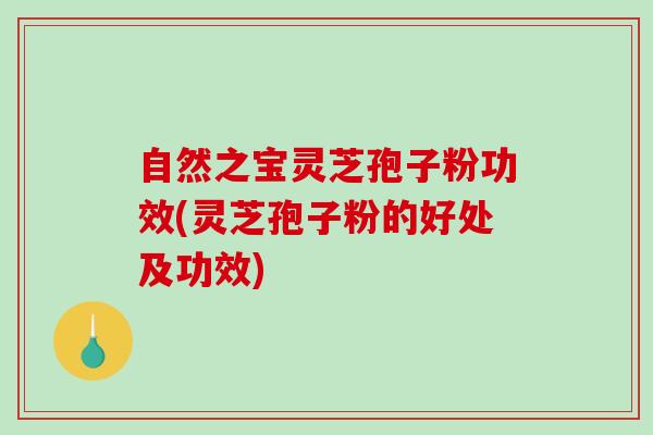 自然之宝灵芝孢子粉功效(灵芝孢子粉的好处及功效)-第1张图片-破壁灵芝孢子粉研究指南