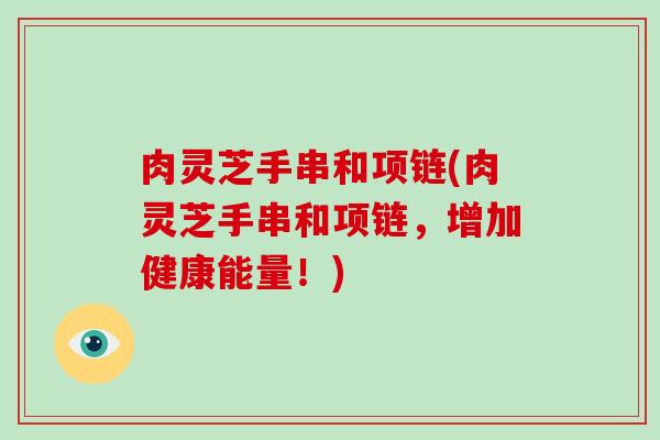 肉灵芝手串和项链(肉灵芝手串和项链,增加健康能量!)-第1张图片-破壁灵芝孢子粉研究指南 肉灵芝手串和项链(肉灵芝手串和项链,增加健康能量!)-第1张图片-破壁灵芝孢子粉研究指南