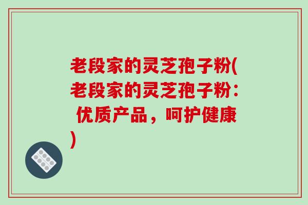 老段家的灵芝孢子粉(老段家的灵芝孢子粉： 优质产品，呵护健康)-第1张图片-破壁灵芝孢子粉研究指南