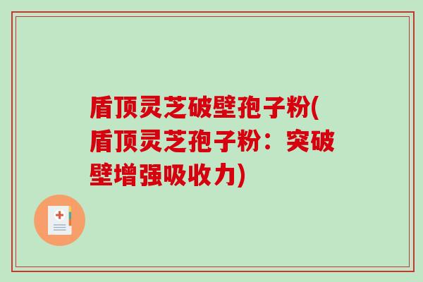 盾顶灵芝破壁孢子粉(盾顶灵芝孢子粉：突破壁增强吸收力)-第1张图片-破壁灵芝孢子粉研究指南