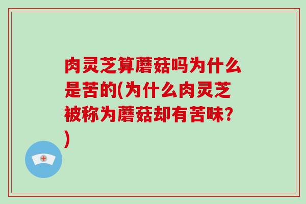 肉灵芝算蘑菇吗为什么是苦的(为什么肉灵芝被称为蘑菇却有苦味？)-第1张图片-破壁灵芝孢子粉研究指南
