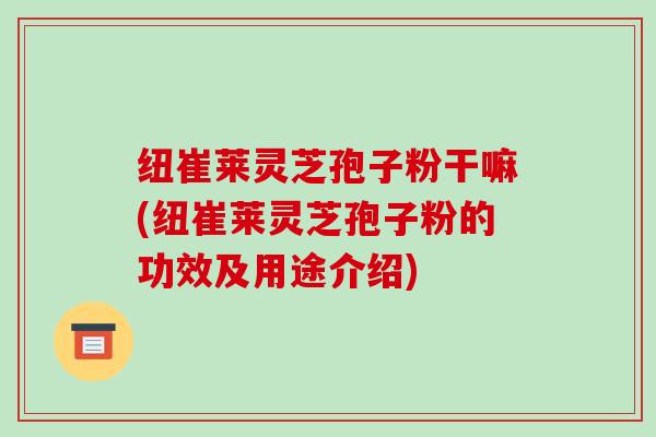 纽崔莱灵芝孢子粉干嘛(纽崔莱灵芝孢子粉的功效及用途介绍)-第1张图片-破壁灵芝孢子粉研究指南 纽崔莱灵芝孢子粉干嘛(纽崔莱灵芝孢子粉的功效及用途介绍)-第1张图片-破壁灵芝孢子粉研究指南