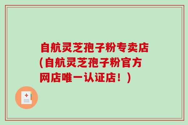 自航灵芝孢子粉专卖店(自航灵芝孢子粉官方网店唯一认证店!)-第1张图片-破壁灵芝孢子粉研究指南 自航灵芝孢子粉专卖店(自航灵芝孢子粉官方网店唯一认证店!)-第1张图片-破壁灵芝孢子粉研究指南